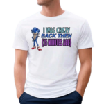 Elitesonicfan I Was Crazy Back Then 15 Minutes Ago Shirt