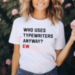 Who Uses Typewriters Anyway Ew Shirt