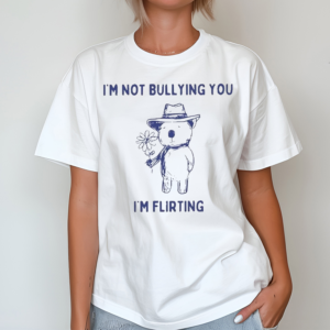 Teehee London Im Not Bullying You Im Flirting Shirt