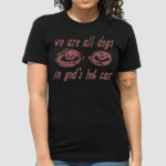 Eyes We Are All Dogs In God's Hot Car Shirt