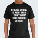 If Being Wrong Is Right I Don’t Want To Be Wrong Or Right Shirt