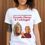 Vintagefantasy Cheers Another Successful Day Of Being Erratic Horny And Unhinged Shirt