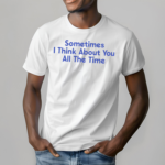 Sometimes I Think About You All The Time Shirt