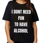 I Don’t Need Fun To Have Alcohol Shirt