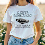 In The End It Doesn’t Even Mattress Shirt