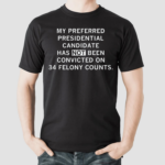 My Preferred Presidential Candidate Has Not Been Convicted On 34 Felony Counts Shirt