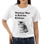 Nuclear War Is Bad For Kittens Shirt