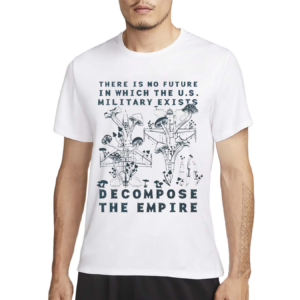 There Is No Future In Which The U S Military Exists Decompose The Empire Shirt