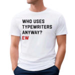 Who Uses Typewriters Anyway Ew Shirt