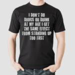 I Don't Do Drugs Or Drink At My Age I Get The Same Effect From Standing Up Too Fast Shirt