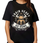 Train Heavy Or Go Home Only The Shirt