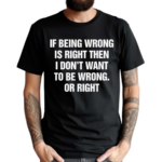 If Being Wrong Is Right I Don’t Want To Be Wrong Or Right Shirt