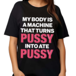 My Body Is A Machine That Turns Pussy Into Ate Pussy 2024 Shirt