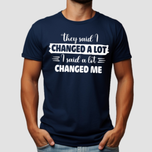 They Said I Changed A Lot I Said A Lot Changed Me Shirt