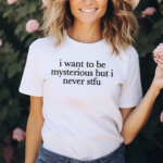 I Want To Be Mysterious But I Never Stfu Shirt