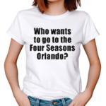 Who Wants To Go To The Four Seasons Orlando Shirt