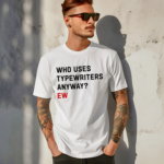 Who Uses Typewriters Anyway Ew Shirt