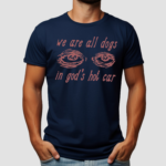 Eyes We Are All Dogs In God's Hot Car Shirt