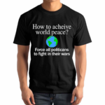 How To Acheive World Peace Force All Politicans To Fight In Their Wars Shirt