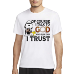 Of Course I Talk To God Who Else Can I Trust Shirt