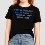 I Got 99 Problems And My Parents Caused At Least 100 Of Them New Shirt