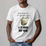 That Was Fun I’m Gonna Take A 21 Hour Nap Now Shirt