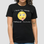 I Have Two Moods Freaking Out Out Freakin Shirt