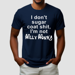 I Don’t Sugar Coat Shit I’m Not Willy Wonka Shirt