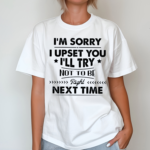 I Am Sorry I Upset You I Will Try Not To Be Right Next Time Shirt