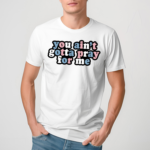 You Ain’t Gotta Pray For Me Shirt