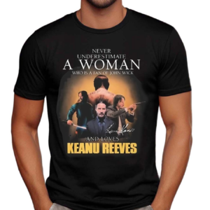 John Wick Never Underestimate A Woman Who Loves Keanu Reeves Signature Shirt