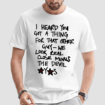 I Heard You Got A Thing For That Other Guy We Look Real Close Minus The Devil Shirt