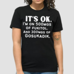 It’s Ok Im On 500MGS Of Fukitol And 300MGS Of Gosukadik Shirt