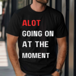 Alot Going On At The Moment Shirt