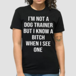 I’m Not A Dog Trainer But I Know A Bitch When I See One Shirt