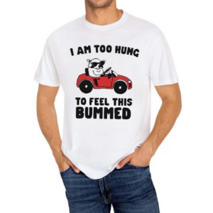 I Am Too Hung To Feel This Bummed Shirt