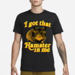 I Got That Hamster In Me Shirt