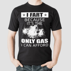 I Fart Because Its The Only Gas I Can Afford Shirt