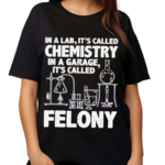 In A Lab Its Called Chemistry In A Garage Its Called Felony 2024 Shirt