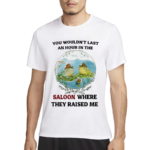 You Wouldnot Last An Hour In The Saloon Where They Raised Me Shirt