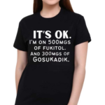 It’s Ok Im On 500MGS Of Fukitol And 300MGS Of Gosukadik Shirt