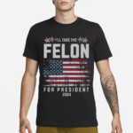 I Will Take The Felon For President 2024 Shirt