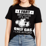 I Fart Because Its The Only Gas I Can Afford Shirt