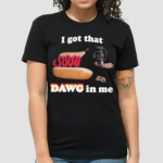 Hot Dog I Got That Dawg In Me Shirt