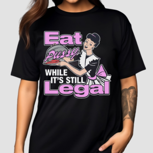 Eat Pussy While It’s Still Legal Shirt