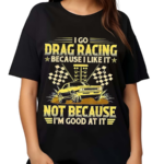 I Go Drag Racing Because I Like It Not Because I’m Good At It Shirt