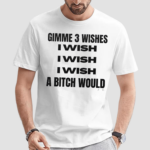 Gimme 3 Wishes I Wish I Wish I Wish A Bitch Would Shirt