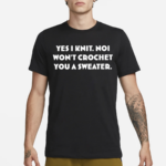 Yes I Knit Noi Won’t Crochet You A Sweater Shirt