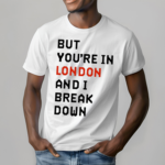 But You Are In London And I Break Down Shirt