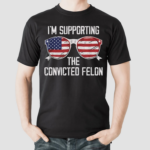 Im Supporting The Convicted Felon Shirt